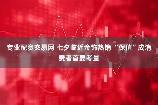 专业配资交易网 七夕临近金饰热销 “保值”成消费者首要考量