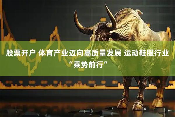股票开户 体育产业迈向高质量发展 运动鞋服行业“乘势前行”