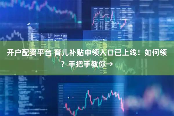 开户配资平台 育儿补贴申领入口已上线！如何领？手把手教你→