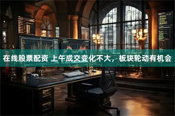 在线股票配资 上午成交变化不大，板块轮动有机会