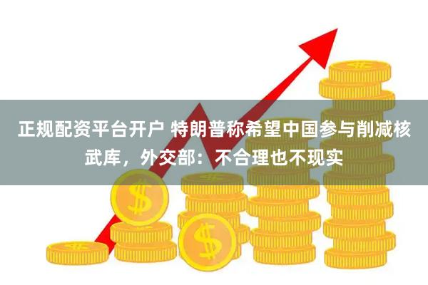 正规配资平台开户 特朗普称希望中国参与削减核武库，外交部：不合理也不现实