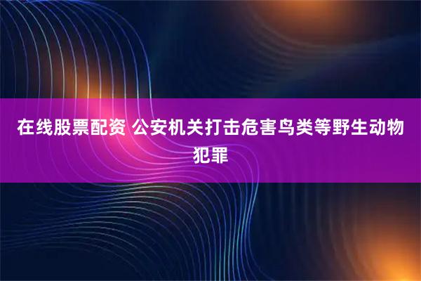 在线股票配资 公安机关打击危害鸟类等野生动物犯罪