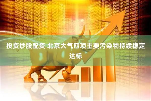 投资炒股配资 北京大气四项主要污染物持续稳定达标