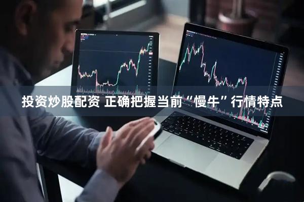 投资炒股配资 正确把握当前“慢牛”行情特点