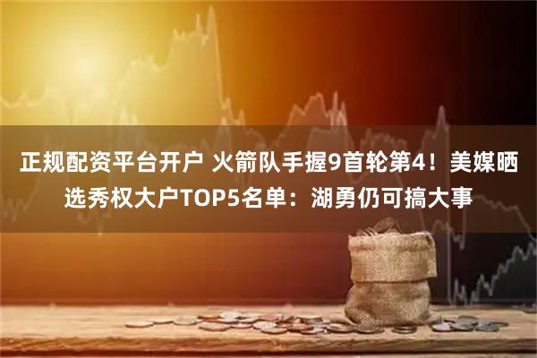 正规配资平台开户 火箭队手握9首轮第4！美媒晒选秀权大户TOP5名单：湖勇仍可搞大事