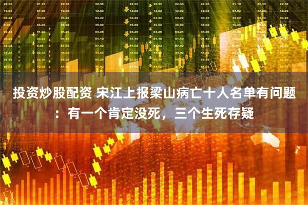 投资炒股配资 宋江上报梁山病亡十人名单有问题：有一个肯定没死，三个生死存疑