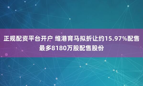 正规配资平台开户 维港育马拟折让约15.97%配售最多8180万股配售股份