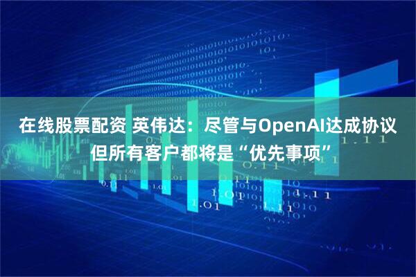 在线股票配资 英伟达：尽管与OpenAI达成协议 但所有客户都将是“优先事项”