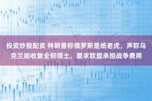 投资炒股配资 特朗普称俄罗斯是纸老虎，声称乌克兰能收复全部领土，要求欧盟承担战争费用