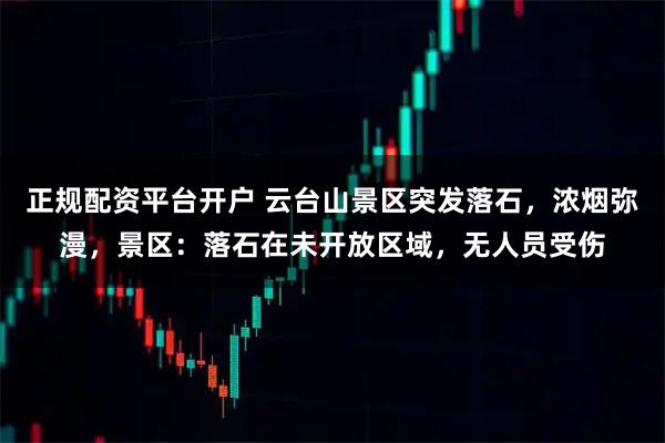 正规配资平台开户 云台山景区突发落石，浓烟弥漫，景区：落石在未开放区域，无人员受伤