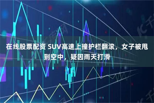 在线股票配资 SUV高速上撞护栏翻滚，女子被甩到空中，疑因雨天打滑