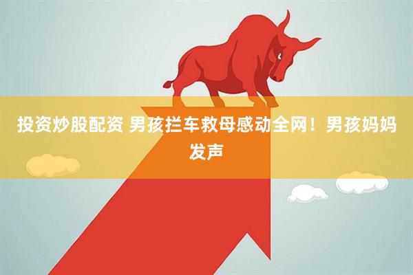 投资炒股配资 男孩拦车救母感动全网！男孩妈妈发声