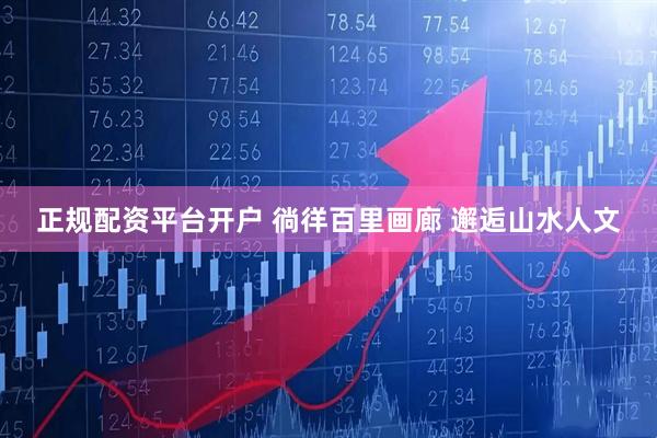 正规配资平台开户 徜徉百里画廊 邂逅山水人文