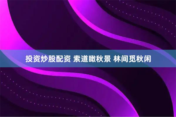 投资炒股配资 索道瞰秋景 林间觅秋闲